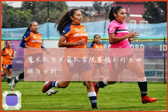 魔术队与火箭队常规赛精彩对决回顾与分析