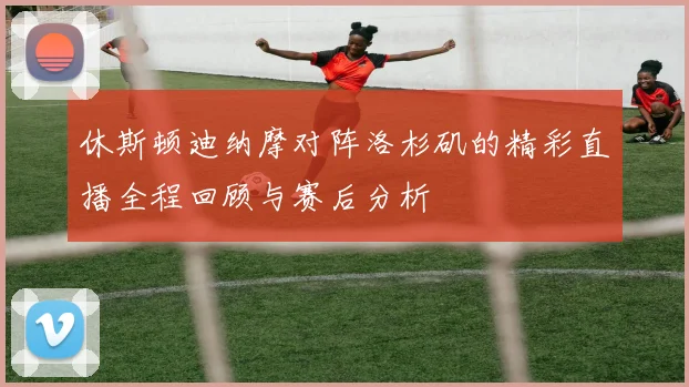 休斯顿迪纳摩对阵洛杉矶的精彩直播全程回顾与赛后分析