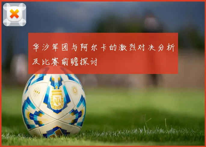 华沙军团与阿尔卡的激烈对决分析及比赛前瞻探讨