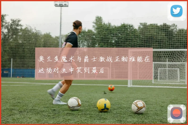 奥兰多魔术与爵士激战正酣谁能在这场对决中笑到最后