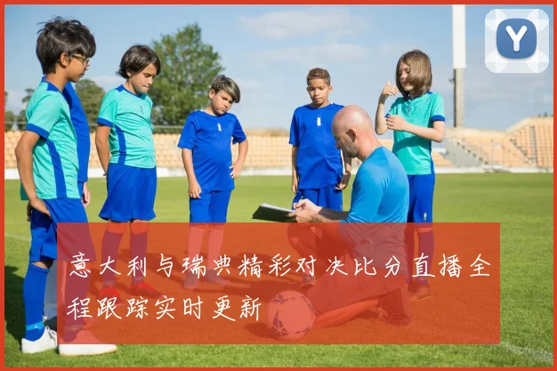意大利与瑞典精彩对决比分直播全程跟踪实时更新