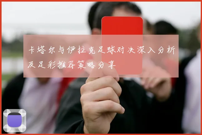 卡塔尔与伊拉克足球对决深入分析及足彩推荐策略分享