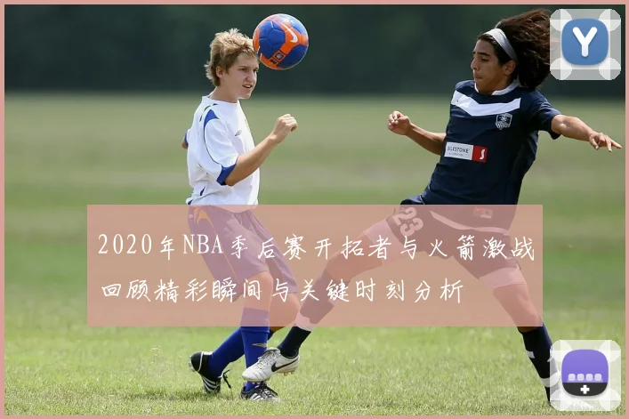 2020年NBA季后赛开拓者与火箭激战回顾精彩瞬间与关键时刻分析