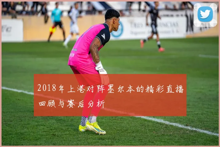 2018年上港对阵墨尔本的精彩直播回顾与赛后分析