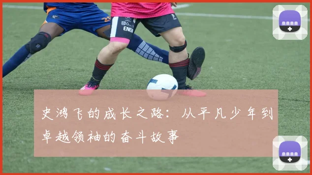 史鸿飞的成长之路：从平凡少年到卓越领袖的奋斗故事