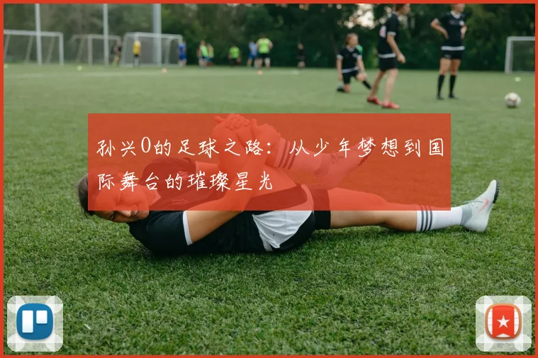 孙兴O的足球之路：从少年梦想到国际舞台的璀璨星光