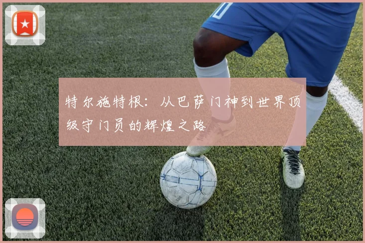 特尔施特根：从巴萨门神到世界顶级守门员的辉煌之路