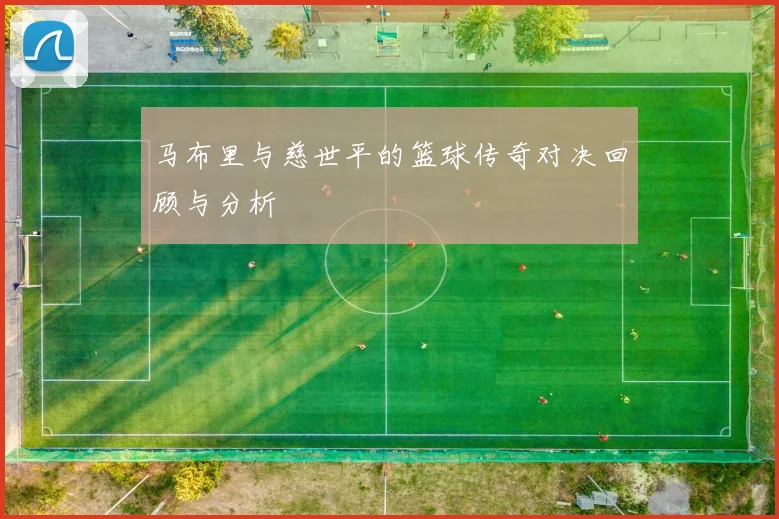 马布里与慈世平的篮球传奇对决回顾与分析