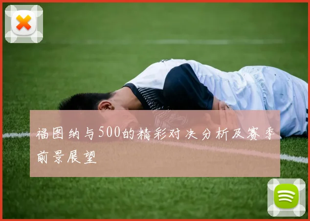 福图纳与500的精彩对决分析及赛季前景展望