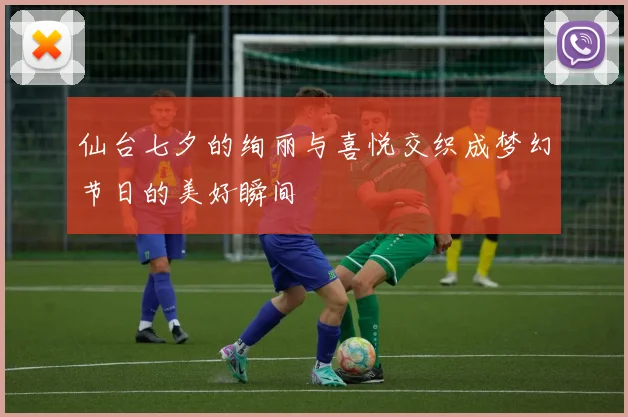 仙台七夕的绚丽与喜悦交织成梦幻节日的美好瞬间