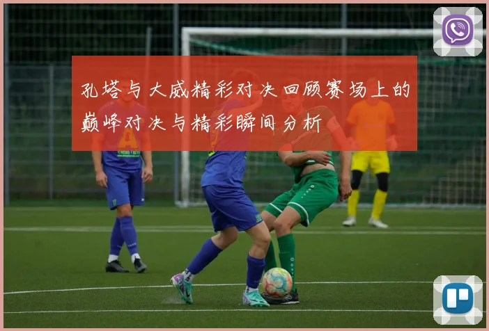 孔塔与大威精彩对决回顾赛场上的巅峰对决与精彩瞬间分析