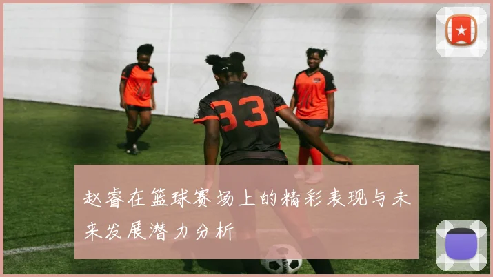赵睿在篮球赛场上的精彩表现与未来发展潜力分析