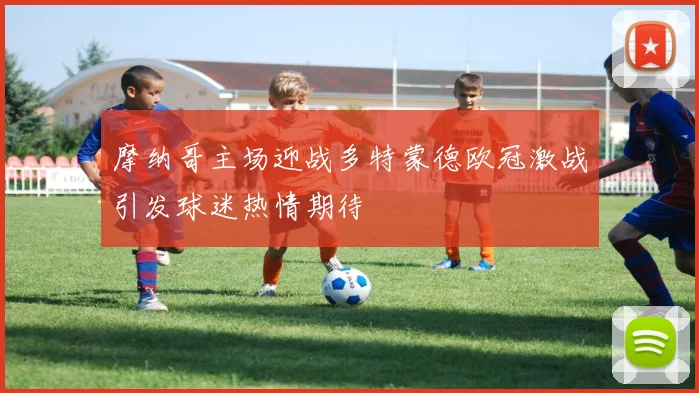 摩纳哥主场迎战多特蒙德欧冠激战引发球迷热情期待